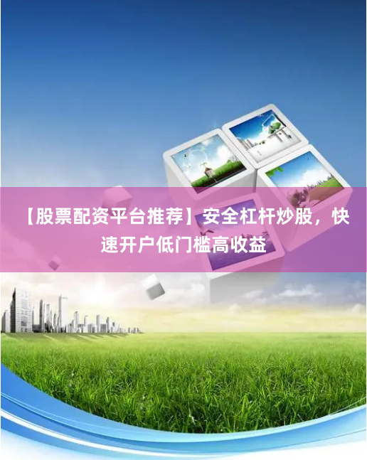 【股票配资平台推荐】安全杠杆炒股，快速开户低门槛高收益