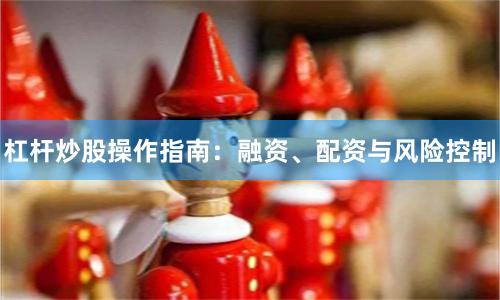 杠杆炒股操作指南：融资、配资与风险控制