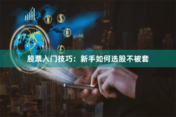 股票入门技巧：新手如何选股不被套
